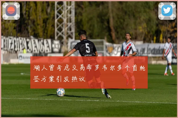 湖人曾考虑交易希罗韦尔多个首轮签方案引发热议