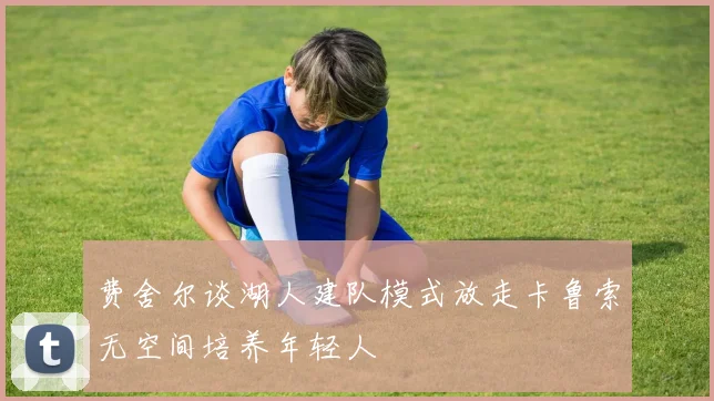 费舍尔谈湖人建队模式放走卡鲁索无空间培养年轻人