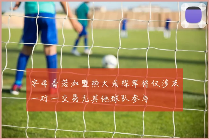 字母哥若加盟热火或绿军将仅涉及一对一交易无其他球队参与