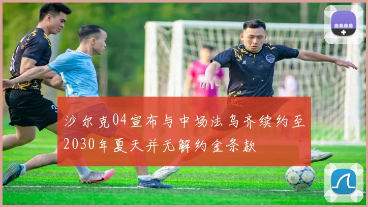 沙尔克04宣布与中场法乌齐续约至2030年夏天并无解约金条款