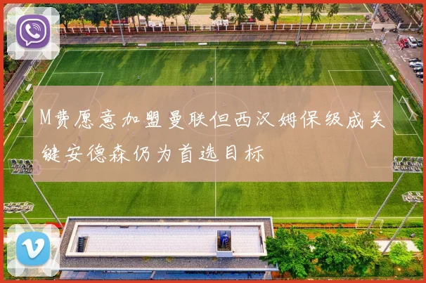 M费愿意加盟曼联但西汉姆保级成关键安德森仍为首选目标