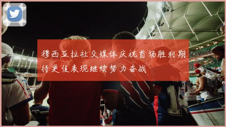 穆西亚拉社交媒体庆祝首场胜利期待更佳表现继续努力奋战