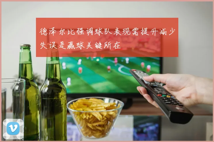 德泽尔比强调球队表现需提升减少失误是赢球关键所在