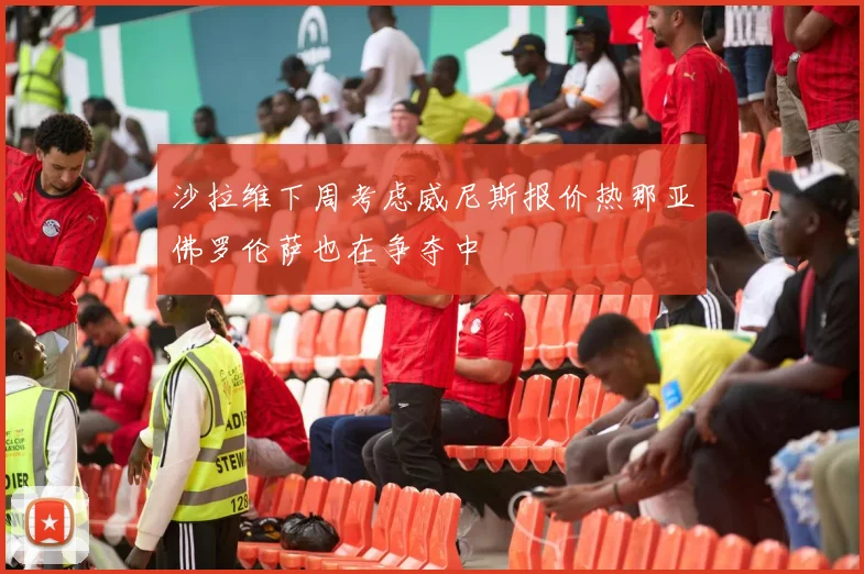 沙拉维下周考虑威尼斯报价热那亚佛罗伦萨也在争夺中