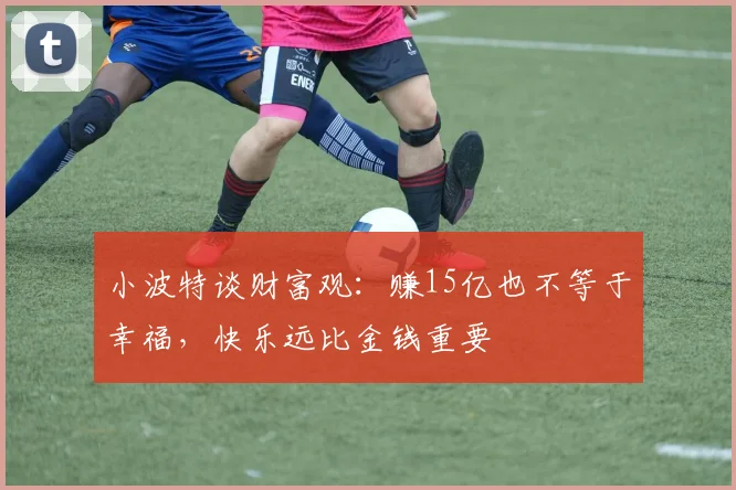 小波特谈财富观：赚15亿也不等于幸福，快乐远比金钱重要