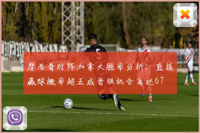 摩洛哥对阵加拿大胜率分析：直接赢球概率超五成晋级机会高达67