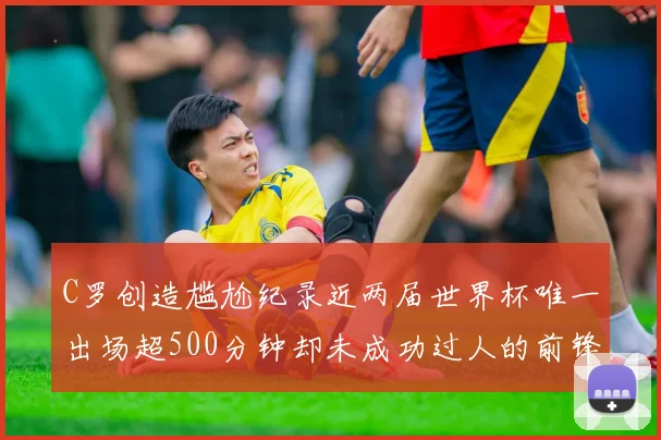 C罗创造尴尬纪录近两届世界杯唯一出场超500分钟却未成功过人的前锋