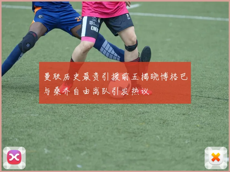 曼联历史最贵引援前五揭晓博格巴与桑乔自由离队引发热议