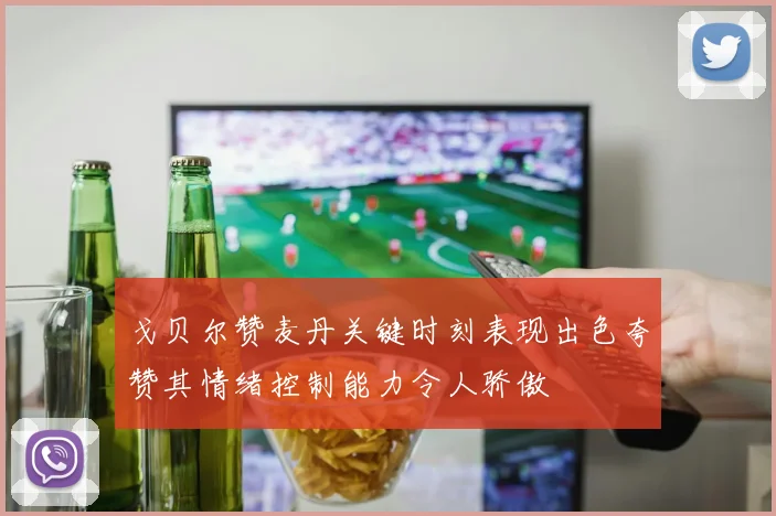 戈贝尔赞麦丹关键时刻表现出色夸赞其情绪控制能力令人骄傲