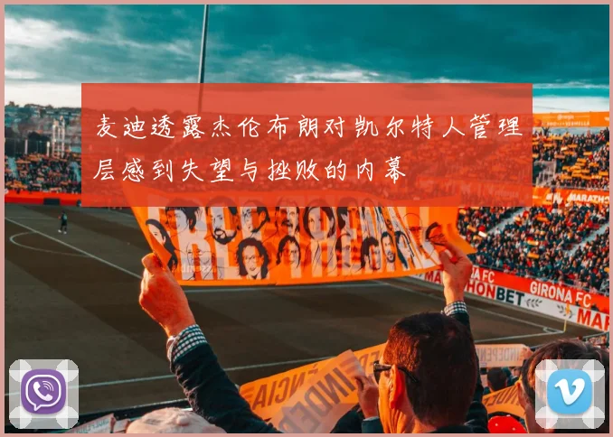麦迪透露杰伦布朗对凯尔特人管理层感到失望与挫败的内幕