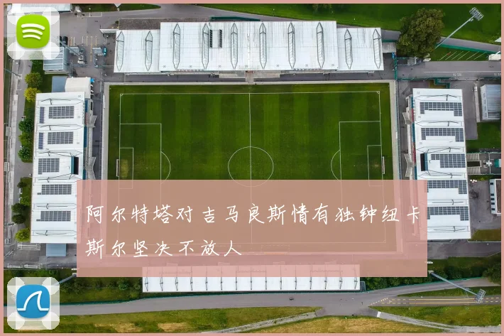 阿尔特塔对吉马良斯情有独钟纽卡斯尔坚决不放人