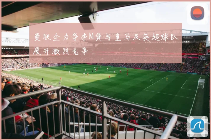 曼联全力争夺M费与皇马及英超球队展开激烈竞争