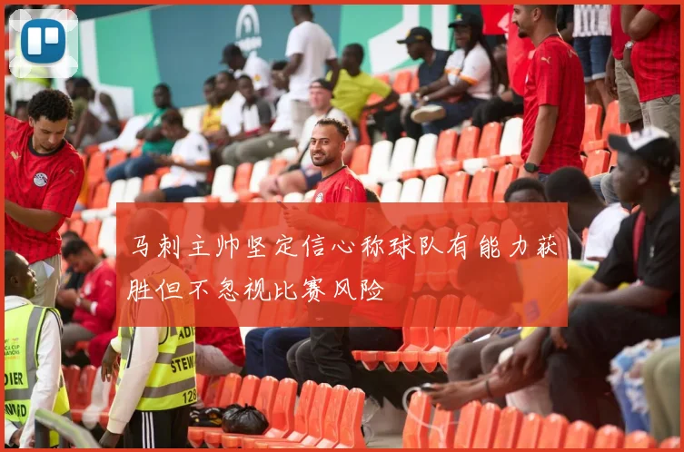 马刺主帅坚定信心称球队有能力获胜但不忽视比赛风险