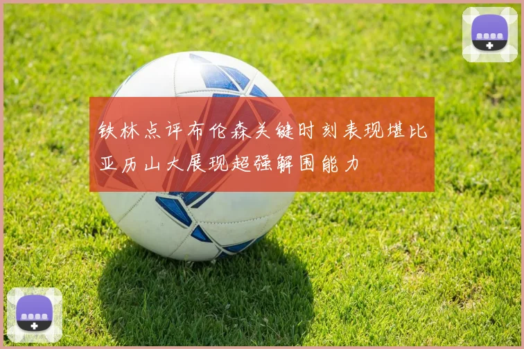 铁林点评布伦森关键时刻表现堪比亚历山大展现超强解围能力