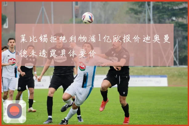 莱比锡拒绝利物浦1亿欧报价迪奥曼德未透露具体要价