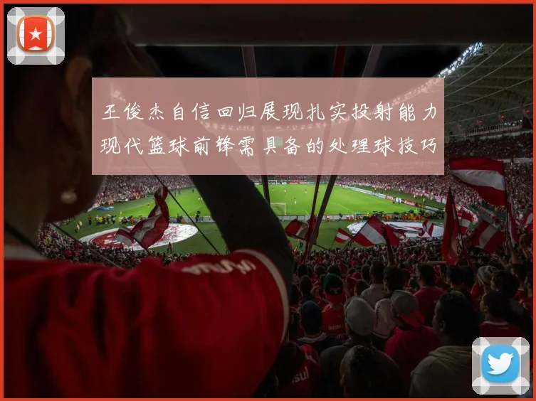 王俊杰自信回归展现扎实投射能力现代篮球前锋需具备的处理球技巧