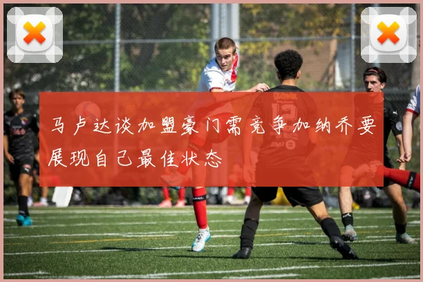 马卢达谈加盟豪门需竞争加纳乔要展现自己最佳状态
