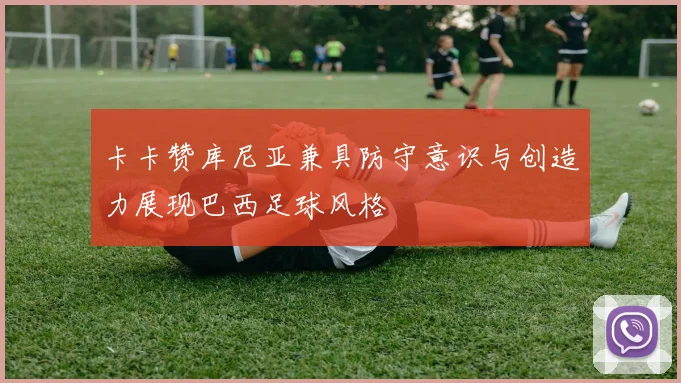 卡卡赞库尼亚兼具防守意识与创造力展现巴西足球风格