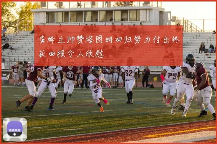 黄蜂主帅赞塔图姆回归努力付出终获回报令人欣慰