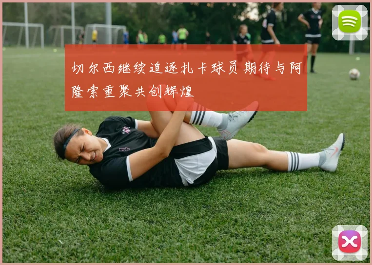 切尔西继续追逐扎卡球员期待与阿隆索重聚共创辉煌