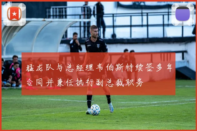 猛龙队与总经理韦伯斯特续签多年合同并兼任执行副总裁职务
