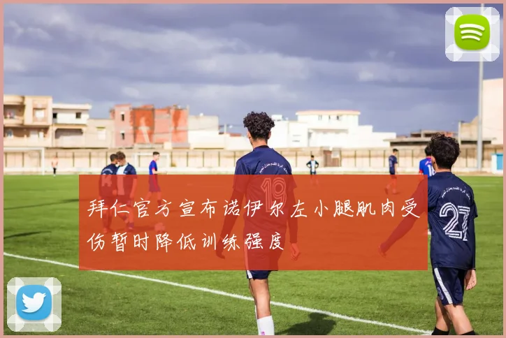 拜仁官方宣布诺伊尔左小腿肌肉受伤暂时降低训练强度
