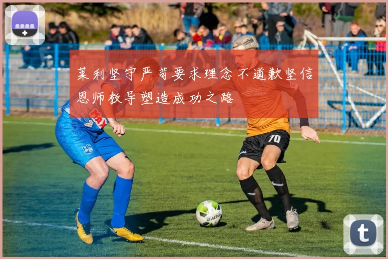 莱利坚守严苛要求理念不道歉坚信恩师教导塑造成功之路