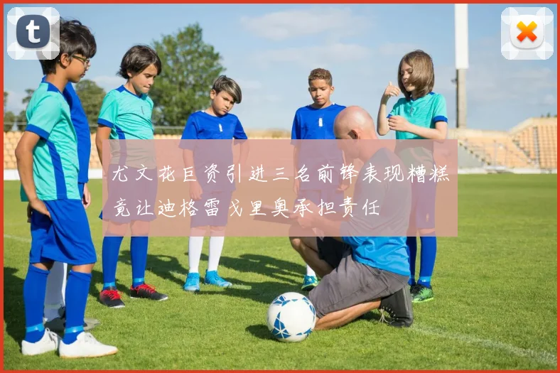 尤文花巨资引进三名前锋表现糟糕竟让迪格雷戈里奥承担责任