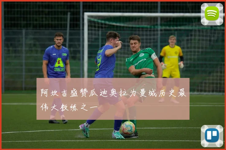 阿坎吉盛赞瓜迪奥拉为曼城历史最伟大教练之一
