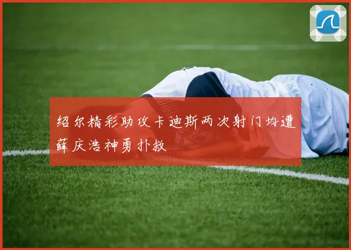 绍尔精彩助攻卡迪斯两次射门均遭薛庆浩神勇扑救