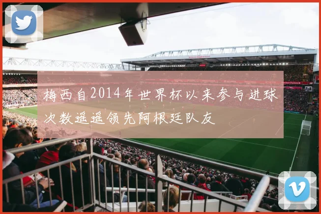 梅西自2014年世界杯以来参与进球次数遥遥领先阿根廷队友