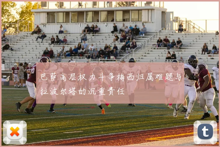 巴萨高层权力斗争梅西归属难题与拉波尔塔的沉重责任