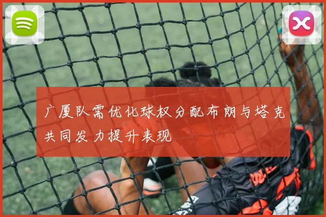 广厦队需优化球权分配布朗与塔克共同发力提升表现