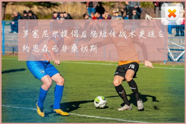 罗塞尼尔提倡后场短传战术更适合约恩森而非桑切斯