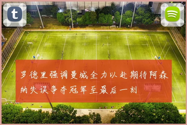 罗德里强调曼城全力以赴期待阿森纳失误争夺冠军至最后一刻