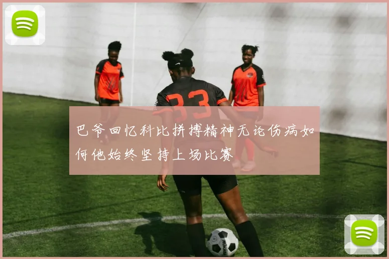 巴爷回忆科比拼搏精神无论伤病如何他始终坚持上场比赛